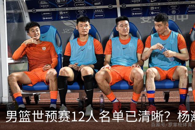 男篮世预赛12人名单已清晰？杨瀚森赵继伟领衔：周琦赵睿全被抛弃