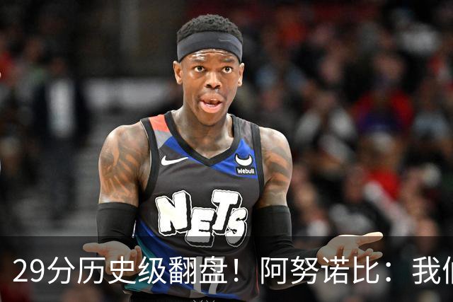 29分历史级翻盘！阿努诺比：我们很有韧性 我们永不放弃！
